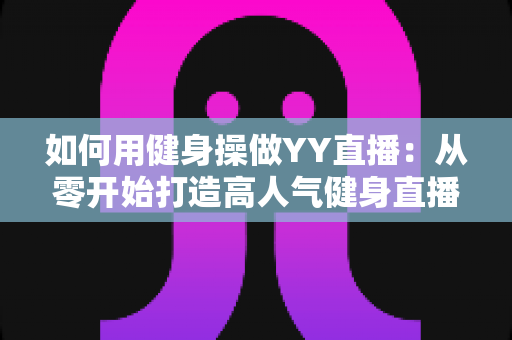 如何用健身操做YY直播：从零开始打造高人气健身直播间的实战指南