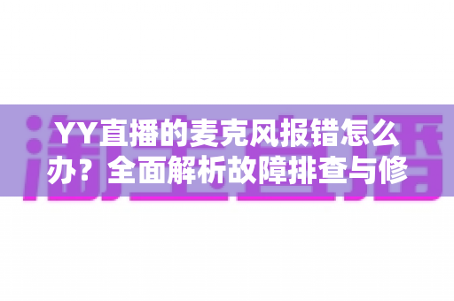 YY直播的麦克风报错怎么办?全面解析故障排查与修复技巧,助您的直播声音快速恢复正常 YY直播的麦克风报错怎么办?全面解析故障排查与修复技巧,助您的直播声音快速恢复正常