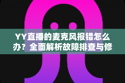 YY直播的麦克风报错怎么办?全面解析故障排查与修复技巧,助您的直播声音快速恢复正常 YY直播的麦克风报错怎么办?全面解析故障排查与修复技巧,助您的直播声音快速恢复正常
