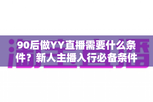 90后做YY直播需要什么条件？新人主播入行必备条件与起步指南全解析