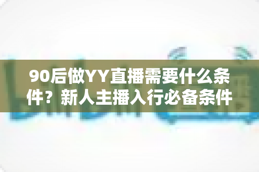 90后做YY直播需要什么条件？新人主播入行必备条件与起步指南全解析