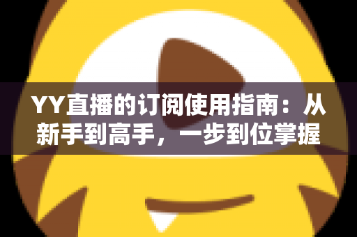 YY直播的订阅使用指南：从新手到高手，一步到位掌握订阅技巧与观看体验优化全攻略