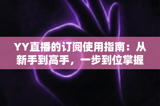 YY直播的订阅使用指南：从新手到高手，一步到位掌握订阅技巧与观看体验优化全攻略
