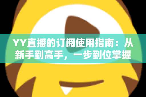 YY直播的订阅使用指南：从新手到高手，一步到位掌握订阅技巧与观看体验优化全攻略