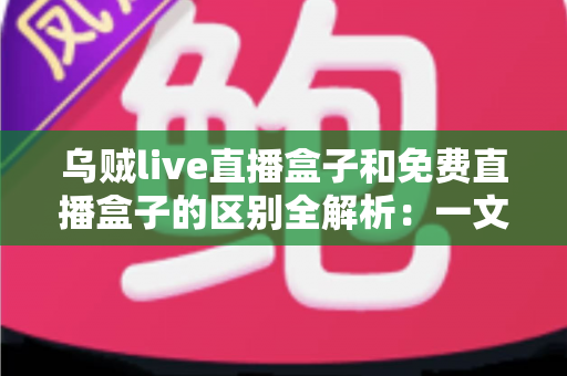 乌贼live直播盒子和免费直播盒子的区别全解析:一文读懂如何挑选最适合自己的直播盒子 乌贼live直播盒子和免费直播盒子的区别全解析:一文读懂如何挑选最适合自己的直播盒子