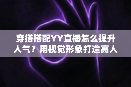 穿搭搭配YY直播怎么提升人气？用视觉形象打造高人气直播间的完整指南