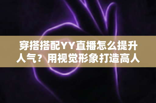 穿搭搭配YY直播怎么提升人气？用视觉形象打造高人气直播间的完整指南