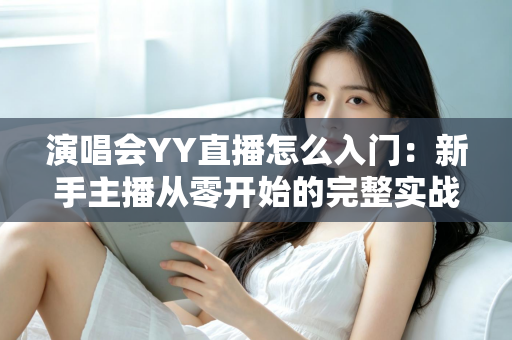 演唱会YY直播怎么入门：新手主播从零开始的完整实战指南