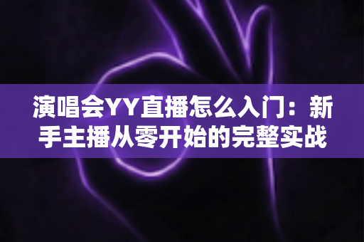 演唱会YY直播怎么入门：新手主播从零开始的完整实战指南
