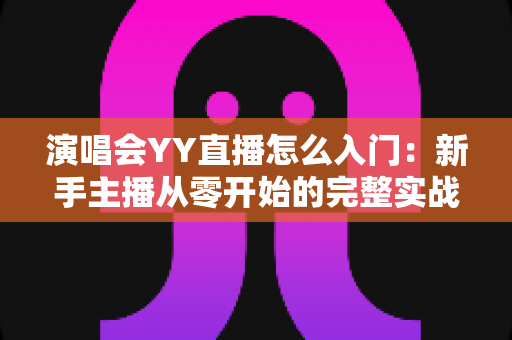 演唱会YY直播怎么入门：新手主播从零开始的完整实战指南