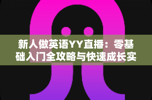 新人做英语YY直播:零基础入门全攻略与快速成长实战指南 新人做英语YY直播:零基础入门全攻略与快速成长实战指南