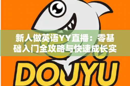 新人做英语YY直播:零基础入门全攻略与快速成长实战指南 新人做英语YY直播:零基础入门全攻略与快速成长实战指南