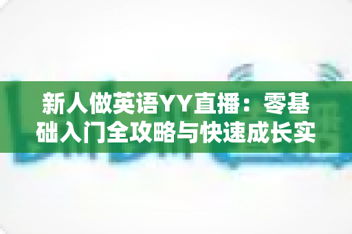 新人做英语YY直播:零基础入门全攻略与快速成长实战指南 新人做英语YY直播:零基础入门全攻略与快速成长实战指南
