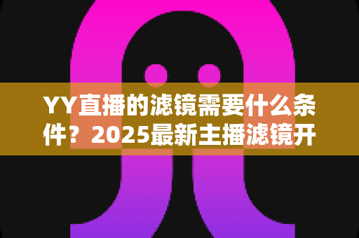 YY直播的滤镜需要什么条件?2025最新主播滤镜开启条件与申请流程全解析 YY直播的滤镜需要什么条件?2025最新主播滤镜开启条件与申请流程全解析