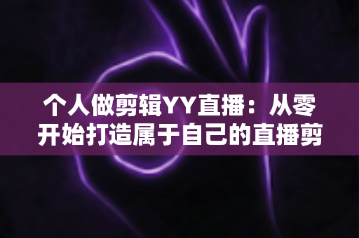 个人做剪辑YY直播:从零开始打造属于自己的直播剪辑变现之路 个人做剪辑YY直播:从零开始打造属于自己的直播剪辑变现之路