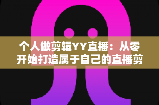 个人做剪辑YY直播:从零开始打造属于自己的直播剪辑变现之路 个人做剪辑YY直播:从零开始打造属于自己的直播剪辑变现之路