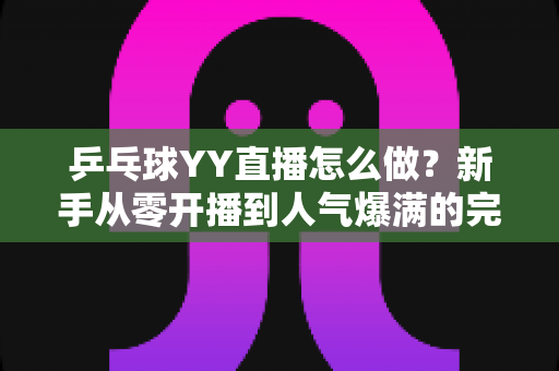 乒乓球YY直播怎么做？新手从零开播到人气爆满的完整实战指南