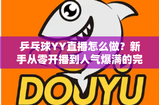 乒乓球YY直播怎么做？新手从零开播到人气爆满的完整实战指南