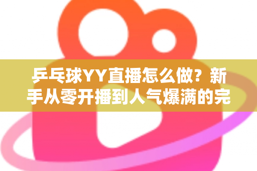 乒乓球YY直播怎么做？新手从零开播到人气爆满的完整实战指南