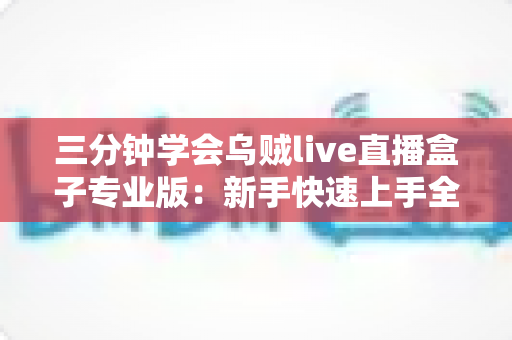 三分钟学会乌贼live直播盒子专业版：新手快速上手全攻略，轻松开启高质量直播之旅