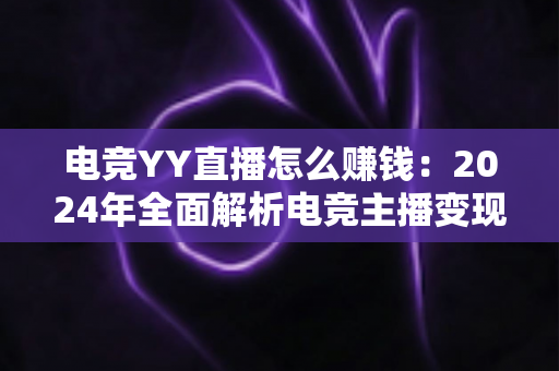 电竞YY直播怎么赚钱:2024年全面解析电竞主播变现路径与实战指南 电竞YY直播怎么赚钱:2024年全面解析电竞主播变现路径与实战指南