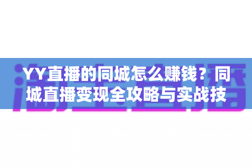 YY直播的同城怎么赚钱？同城直播变现全攻略与实战技巧一网打尽