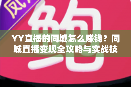 YY直播的同城怎么赚钱？同城直播变现全攻略与实战技巧一网打尽