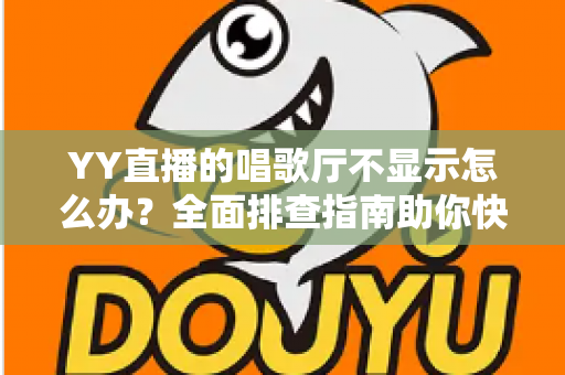 YY直播的唱歌厅不显示怎么办？全面排查指南助你快速恢复K歌体验