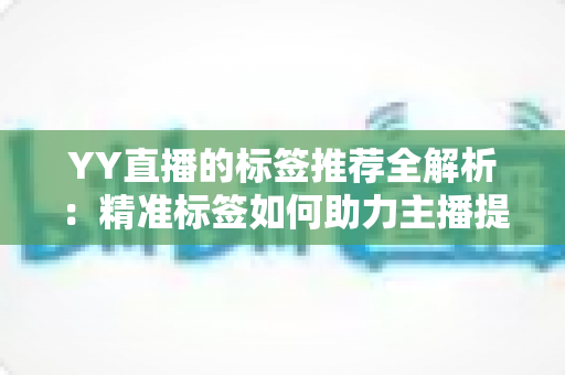YY直播的标签推荐全解析:精准标签如何助力主播提升流量与曝光 YY直播的标签推荐全解析:精准标签如何助力主播提升流量与曝光