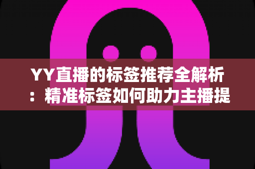 YY直播的标签推荐全解析:精准标签如何助力主播提升流量与曝光 YY直播的标签推荐全解析:精准标签如何助力主播提升流量与曝光