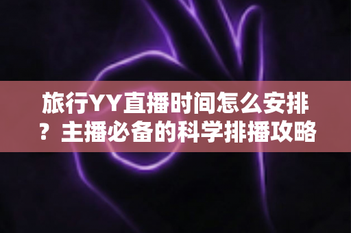 旅行YY直播时间怎么安排?主播必备的科学排播攻略全解析 旅行YY直播时间怎么安排?主播必备的科学排播攻略全解析
