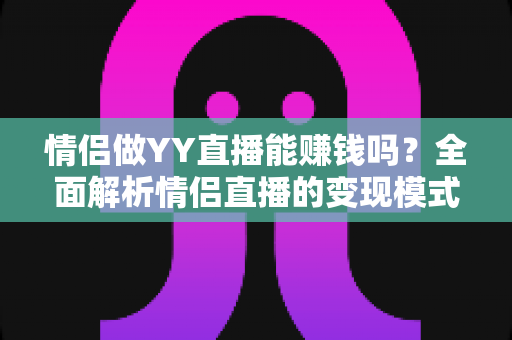 情侣做YY直播能赚钱吗?全面解析情侣直播的变现模式、真实收入与成功攻略 情侣做YY直播能赚钱吗?全面解析情侣直播的变现模式、真实收入与成功攻略