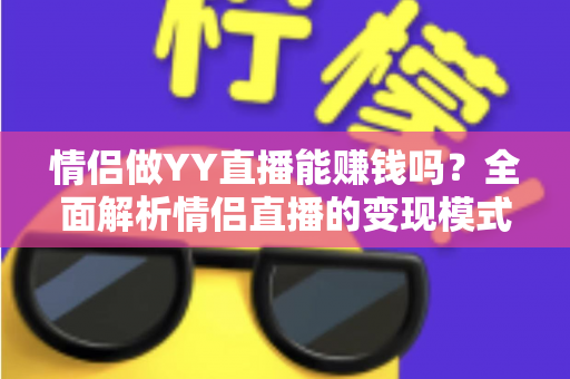 情侣做YY直播能赚钱吗?全面解析情侣直播的变现模式、真实收入与成功攻略 情侣做YY直播能赚钱吗?全面解析情侣直播的变现模式、真实收入与成功攻略