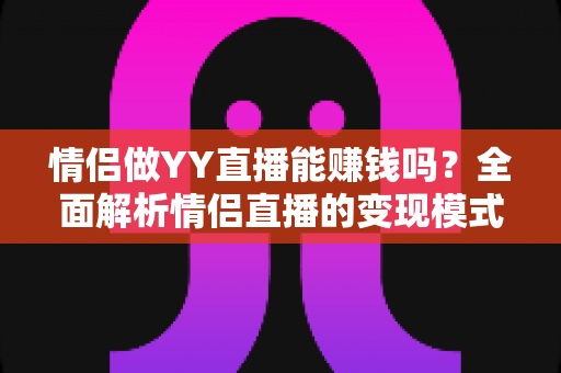 情侣做YY直播能赚钱吗?全面解析情侣直播的变现模式、真实收入与成功攻略 情侣做YY直播能赚钱吗?全面解析情侣直播的变现模式、真实收入与成功攻略