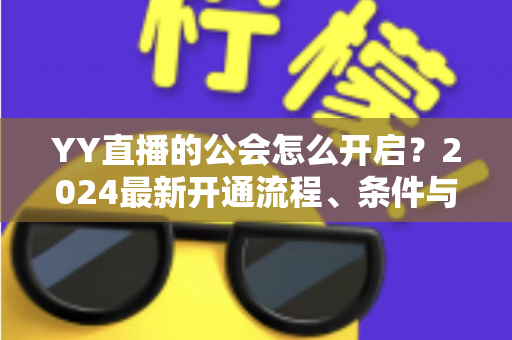 YY直播的公会怎么开启?2024最新开通流程、条件与运营全攻略 YY直播的公会怎么开启?2024最新开通流程、条件与运营全攻略