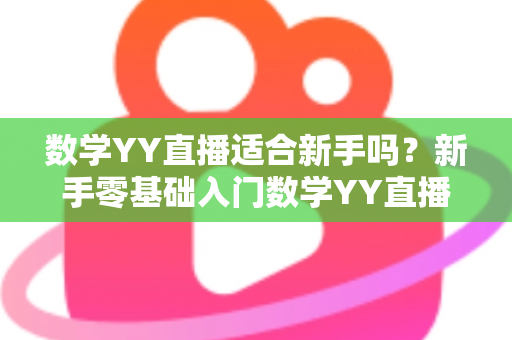 数学YY直播适合新手吗？新手零基础入门数学YY直播的优势分析与高效学习全指南