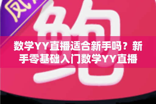 数学YY直播适合新手吗？新手零基础入门数学YY直播的优势分析与高效学习全指南