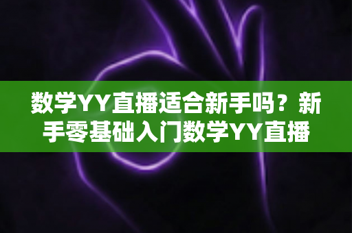 数学YY直播适合新手吗？新手零基础入门数学YY直播的优势分析与高效学习全指南