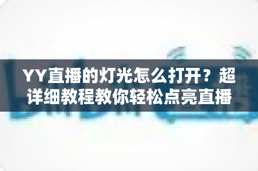 YY直播的灯光怎么打开？超详细教程教你轻松点亮直播间互动氛围