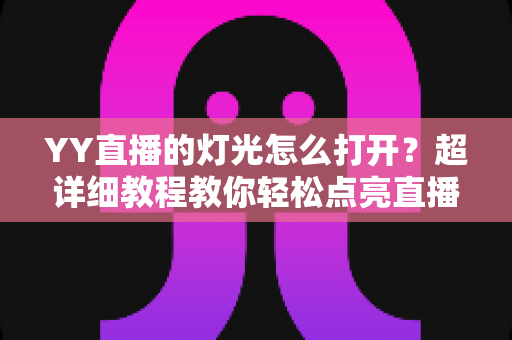YY直播的灯光怎么打开？超详细教程教你轻松点亮直播间互动氛围