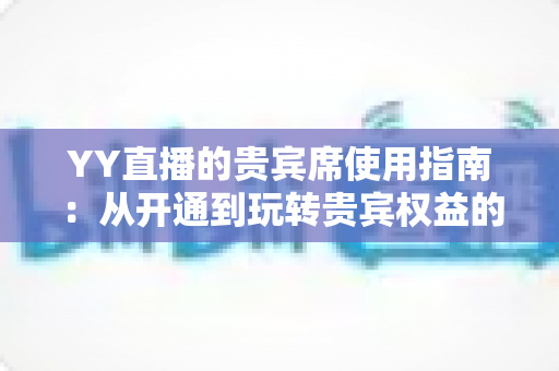 YY直播的贵宾席使用指南：从开通到玩转贵宾权益的全方位攻略