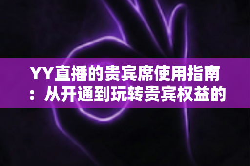 YY直播的贵宾席使用指南：从开通到玩转贵宾权益的全方位攻略