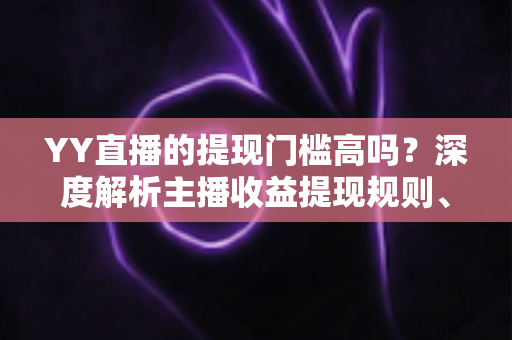 YY直播的提现门槛高吗？深度解析主播收益提现规则、流程与实用攻略