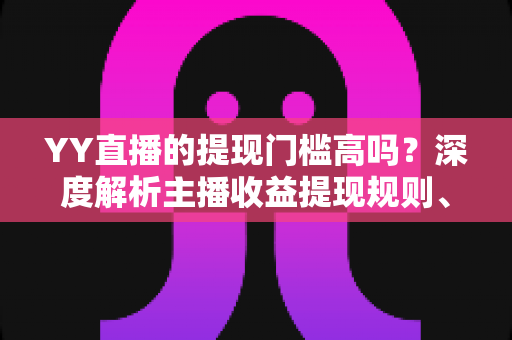 YY直播的提现门槛高吗？深度解析主播收益提现规则、流程与实用攻略