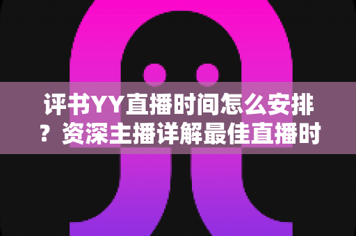 评书YY直播时间怎么安排？资深主播详解最佳直播时段与科学规划全攻略