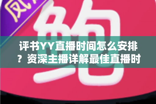 评书YY直播时间怎么安排？资深主播详解最佳直播时段与科学规划全攻略