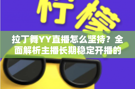 拉丁舞YY直播怎么坚持?全面解析主播长期稳定开播的实用方法与心态指南 拉丁舞YY直播怎么坚持?全面解析主播长期稳定开播的实用方法与心态指南