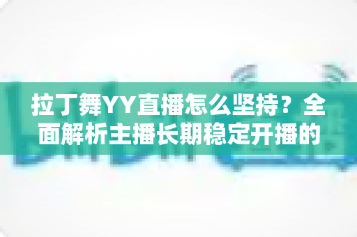 拉丁舞YY直播怎么坚持?全面解析主播长期稳定开播的实用方法与心态指南 拉丁舞YY直播怎么坚持?全面解析主播长期稳定开播的实用方法与心态指南