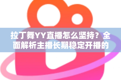 拉丁舞YY直播怎么坚持?全面解析主播长期稳定开播的实用方法与心态指南 拉丁舞YY直播怎么坚持?全面解析主播长期稳定开播的实用方法与心态指南