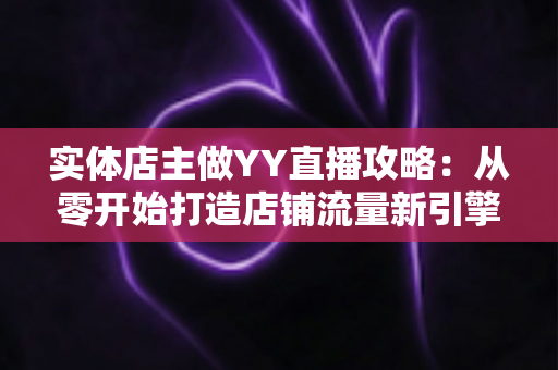实体店主做YY直播攻略：从零开始打造店铺流量新引擎的完整指南